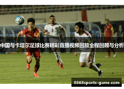 中国与卡塔尔足球比赛精彩直播视频回放全程回顾与分析