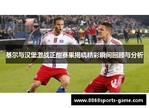 基尔与汉堡激战正酣赛果揭晓精彩瞬间回顾与分析