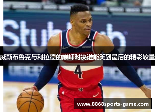 威斯布鲁克与利拉德的巅峰对决谁能笑到最后的精彩较量