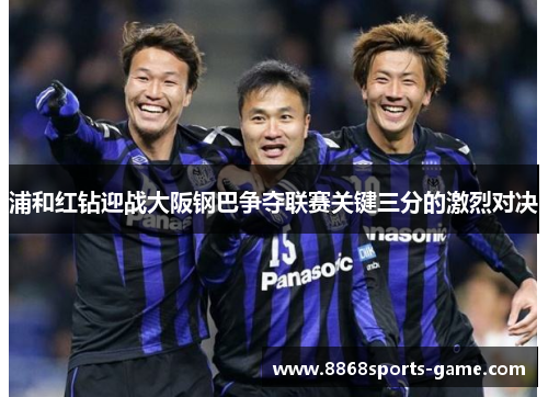 浦和红钻迎战大阪钢巴争夺联赛关键三分的激烈对决
