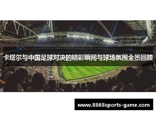 卡塔尔与中国足球对决的精彩瞬间与球场氛围全景回顾