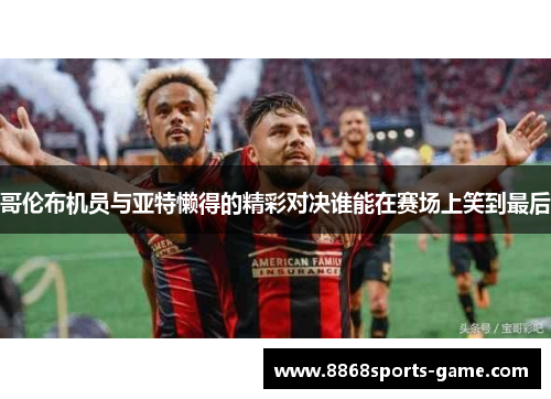哥伦布机员与亚特懒得的精彩对决谁能在赛场上笑到最后