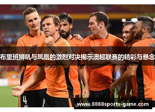布里班狮吼与凤凰的激烈对决揭示澳超联赛的精彩与悬念