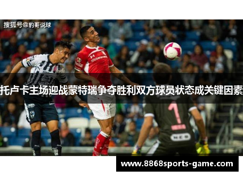托卢卡主场迎战蒙特瑞争夺胜利双方球员状态成关键因素