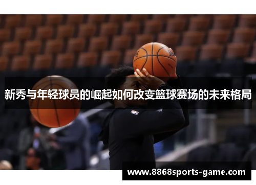 新秀与年轻球员的崛起如何改变篮球赛场的未来格局